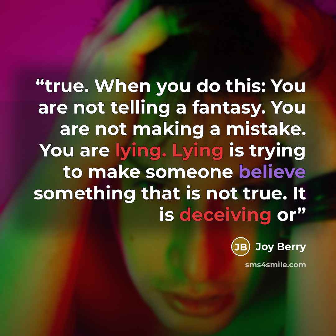 “true. When you do this: You are not telling a fantasy. You are not making a mistake. You are lying. Lying is trying to make someone believe something that is not true. It is deceiving or” quote by Joy Berry
