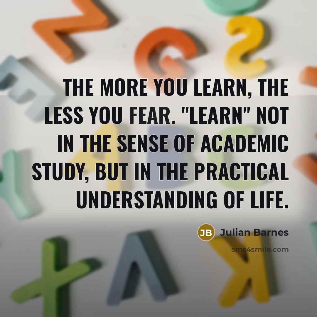 “The more you learn, the less you fear. "Learn" not…” quote by Julian Barnes