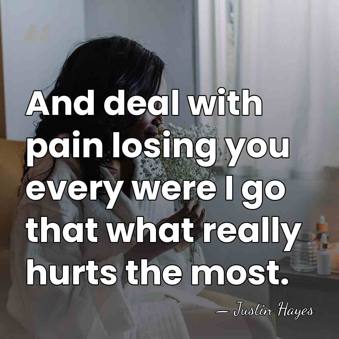 And deal with pain losing you every were I go that what&hellip; - Justin Hayes