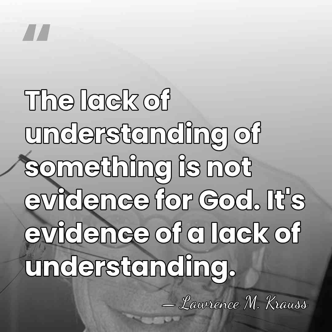 The lack of understanding of something is not evidence for God. It's&hellip; - Lawrence M. Krauss