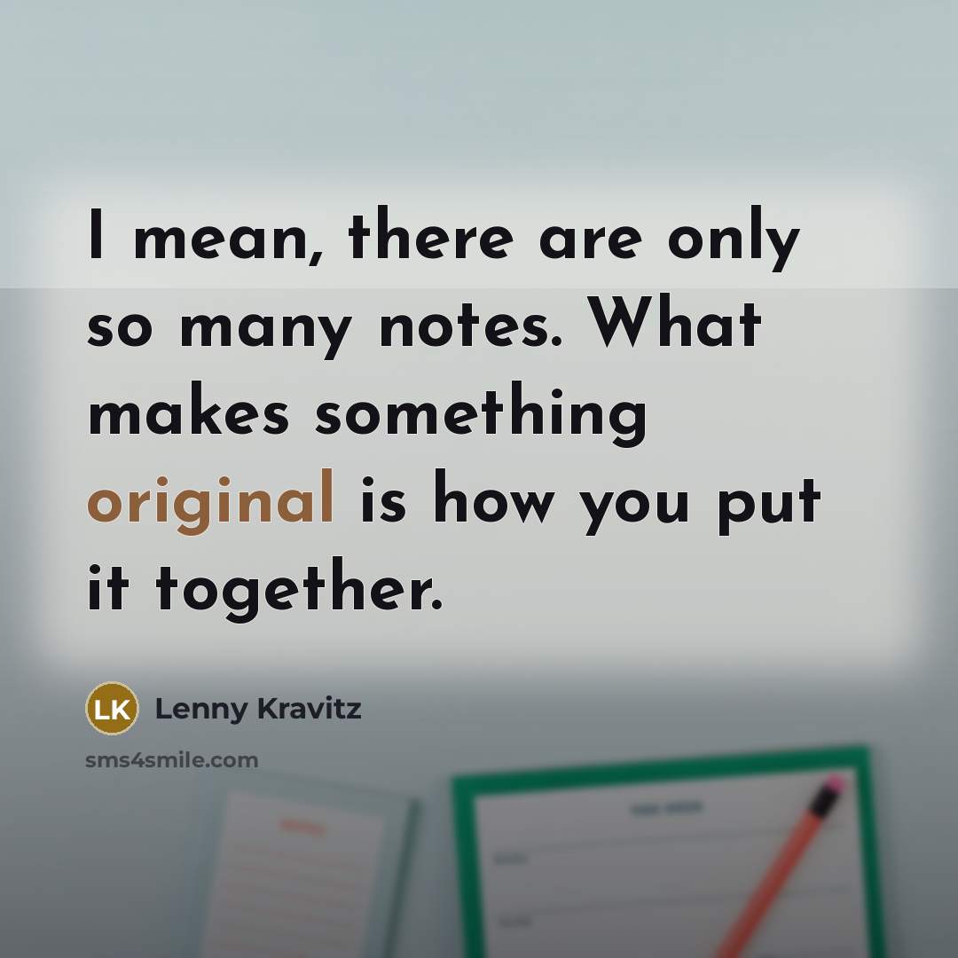 “I mean, there are only so many notes. What makes something original is how you put it together.” quote by Lenny Kravitz
