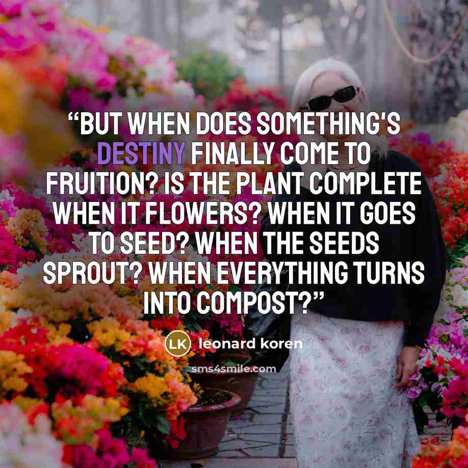 “But when does something's destiny finally come to fruition? Is the plant complete when it flowers? When it goes to seed? When the seeds sprout? When everything turns into compost?” quote by Leonard Koren