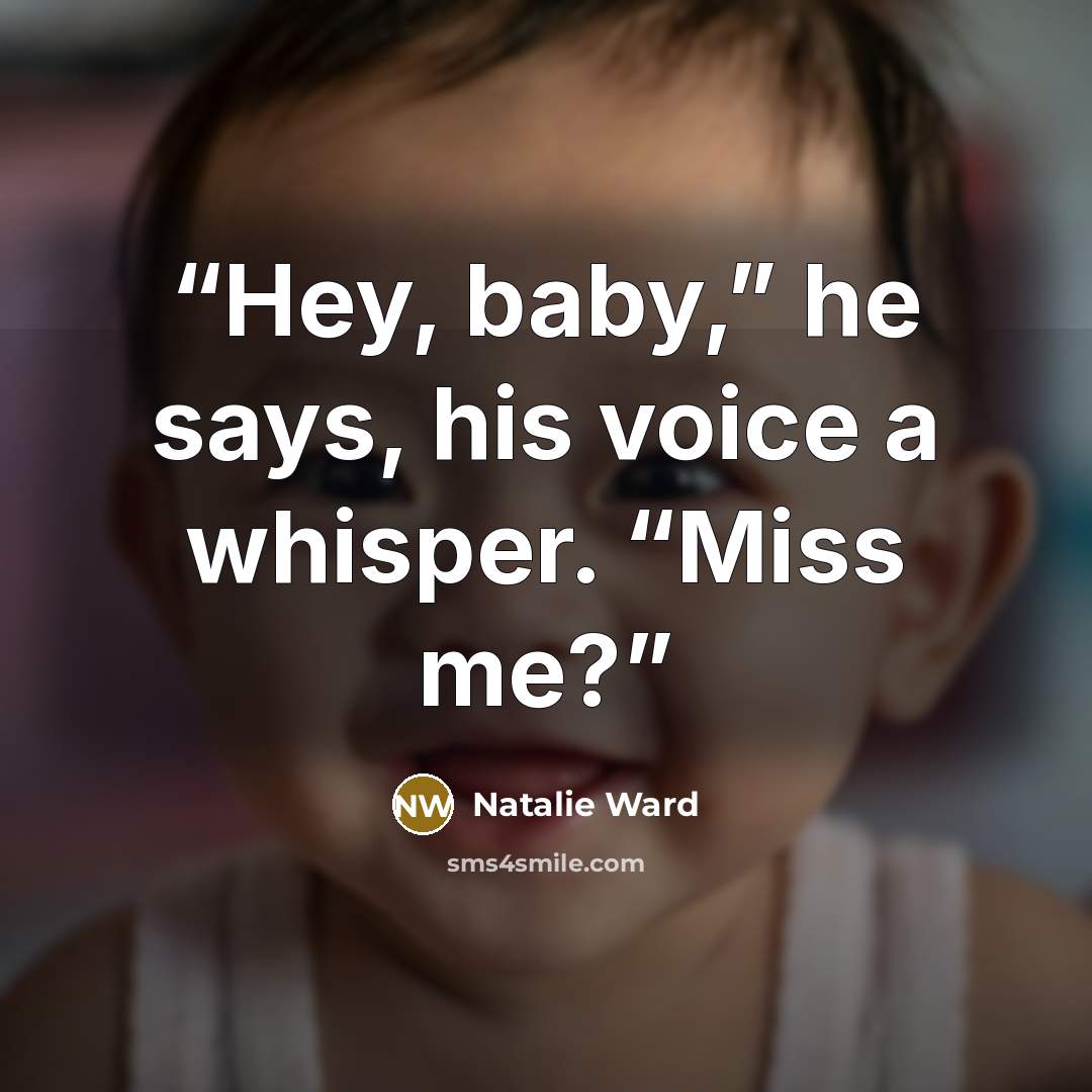 “Hey, baby,” he says, his voice a whisper. “Miss me?” quote by Natalie Ward