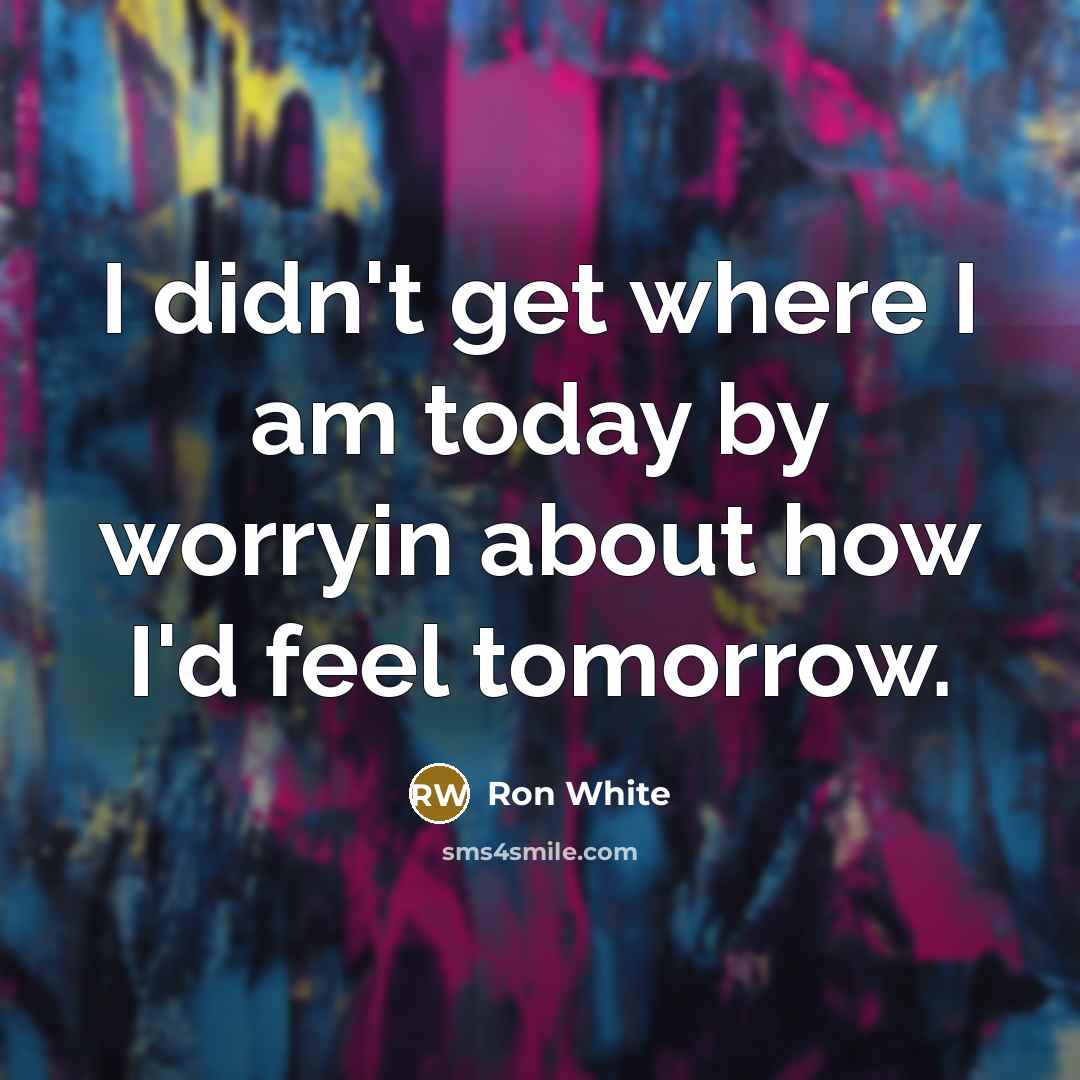 “I didn't get where I am today by worryin about…” quote by Ron White