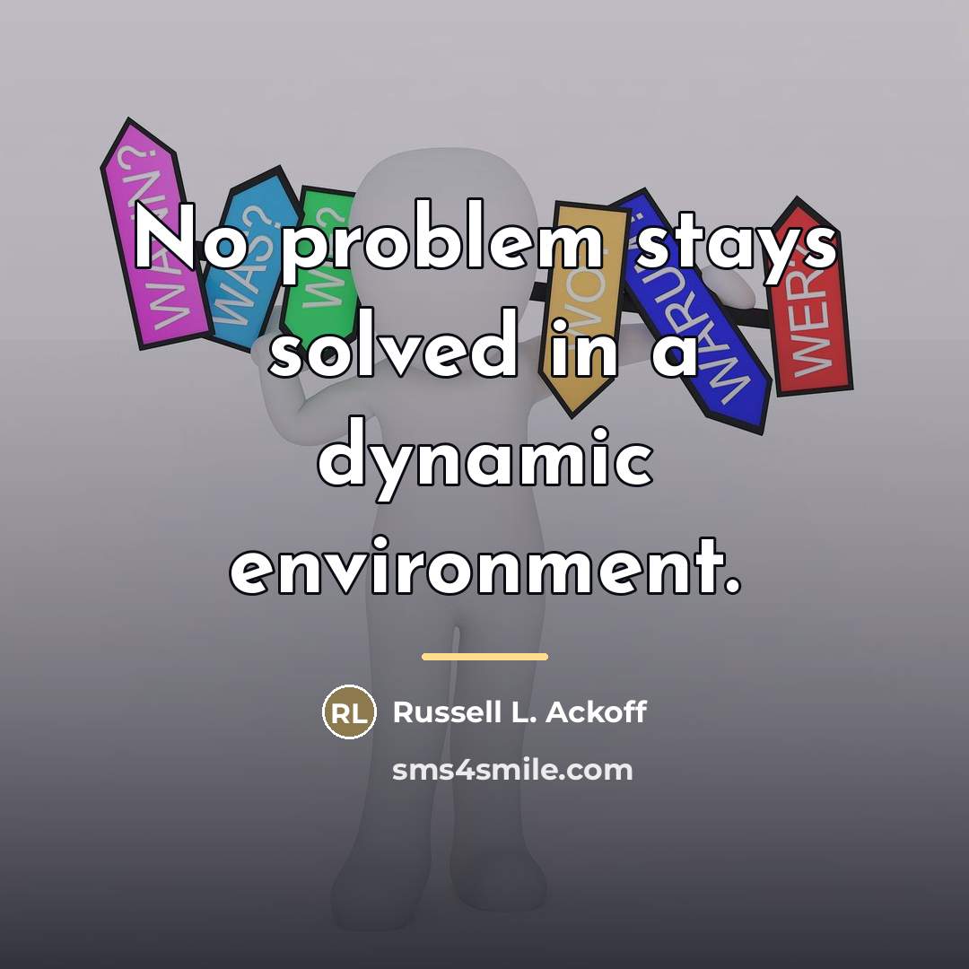 “No problem stays solved in a dynamic environment.…” quote by Russell L. Ackoff