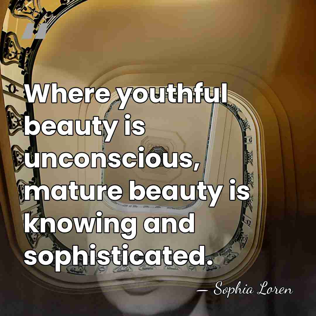 Where youthful beauty is unconscious, mature beauty is knowing and sophisticated. - Sophia Loren