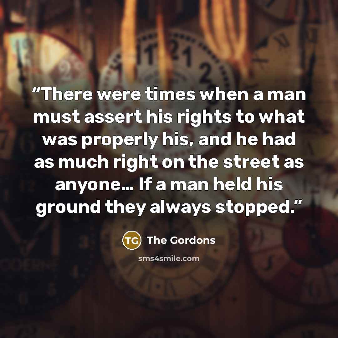 “There were times when a man must assert his rights to what was properly his, and he had as much right on the street as anyone… If a man held his ground they always stopped.” quote by The Gordons