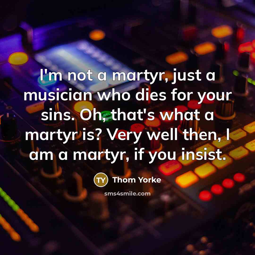 “I'm not a martyr, just a musician who dies for…” quote by Thom Yorke