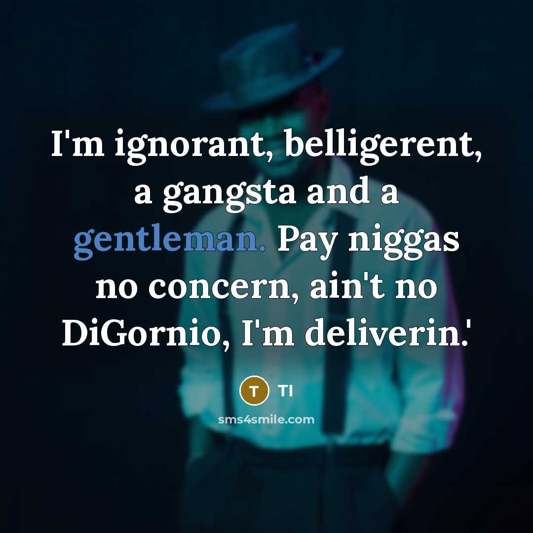 “I'm ignorant, belligerent, a gangsta and a gentleman. Pay niggas no concern, ain't no DiGornio, I'm deliverin.'” quote by TI