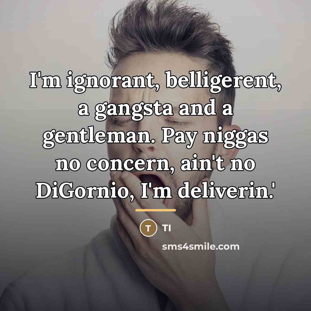 “I'm ignorant, belligerent, a gangsta and a gentleman. Pay niggas…” quote by TI