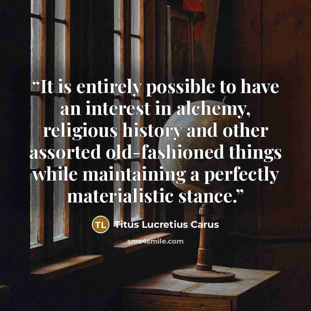 “It is entirely possible to have an interest in alchemy, religious history and other assorted old-fashioned things while maintaining a perfectly materialistic stance.” quote by Titus Lucretius Carus