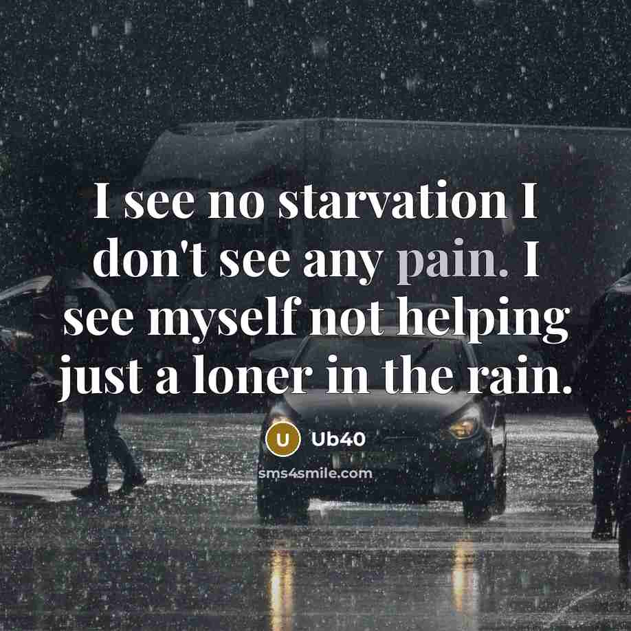 “I see no starvation I don't see any pain. I see myself not helping just a loner in the rain.” quote by Ub40
