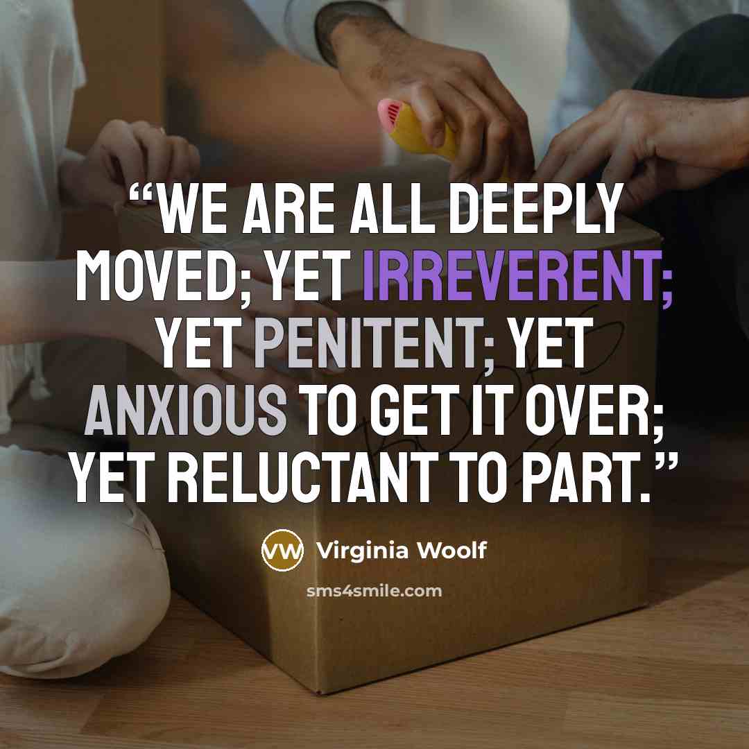 “We are all deeply moved; yet irreverent; yet penitent; yet anxious to get it over; yet reluctant to part.” quote by Virginia Woolf