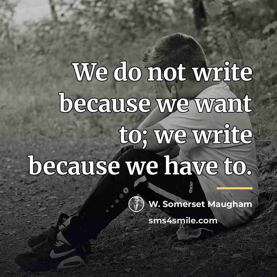 “We do not write because we want to; we write…” quote by W. Somerset Maugham