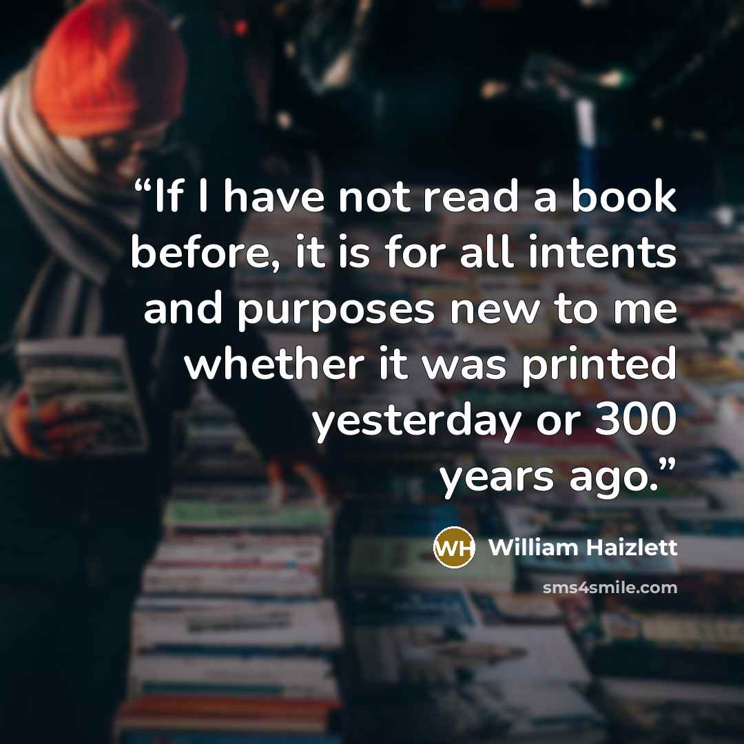 “If I have not read a book before, it is for all intents and purposes new to me whether it was printed yesterday or 300 years ago.” quote by William Haizlett