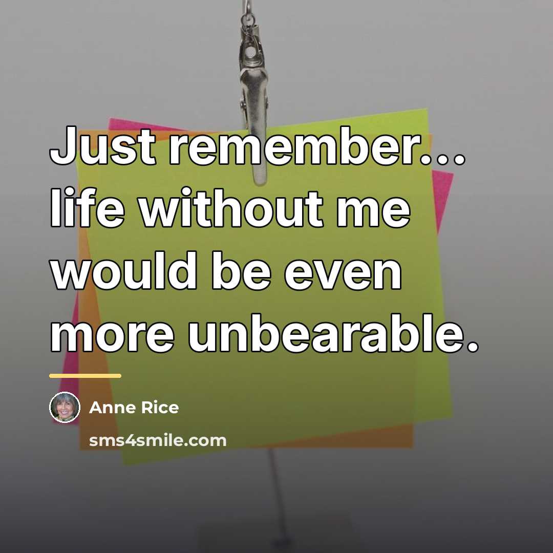 “Just remember... life without me would be even more unbearable.…” quote by Anne Rice