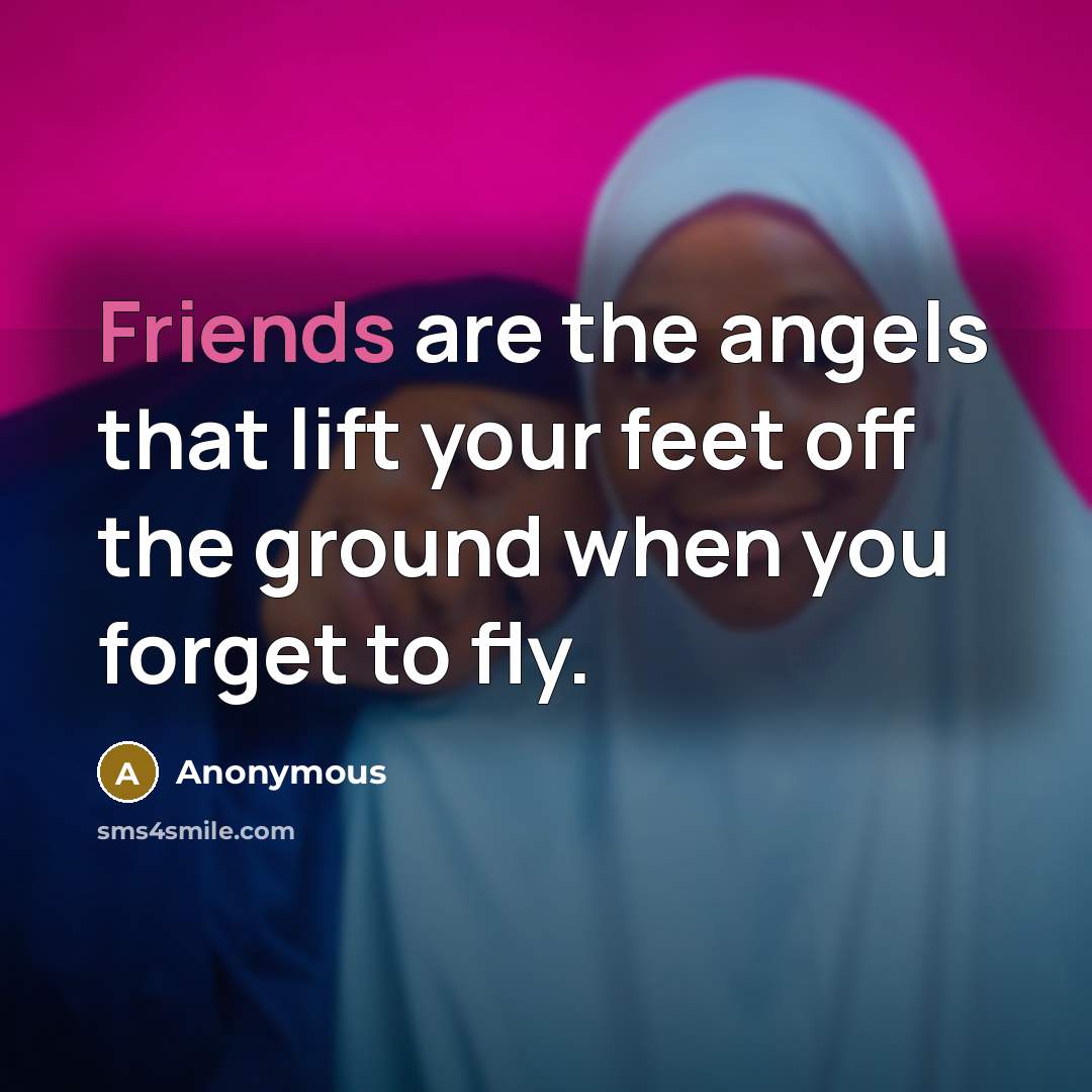 “Friends are the angels that lift your feet off the ground when you forget to fly.” quote by Anonymous