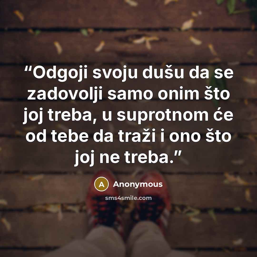 “Odgoji svoju dušu da se zadovolji samo onim što joj treba, u suprotnom će od tebe da traži i ono što joj ne treba.” quote by Anonymous