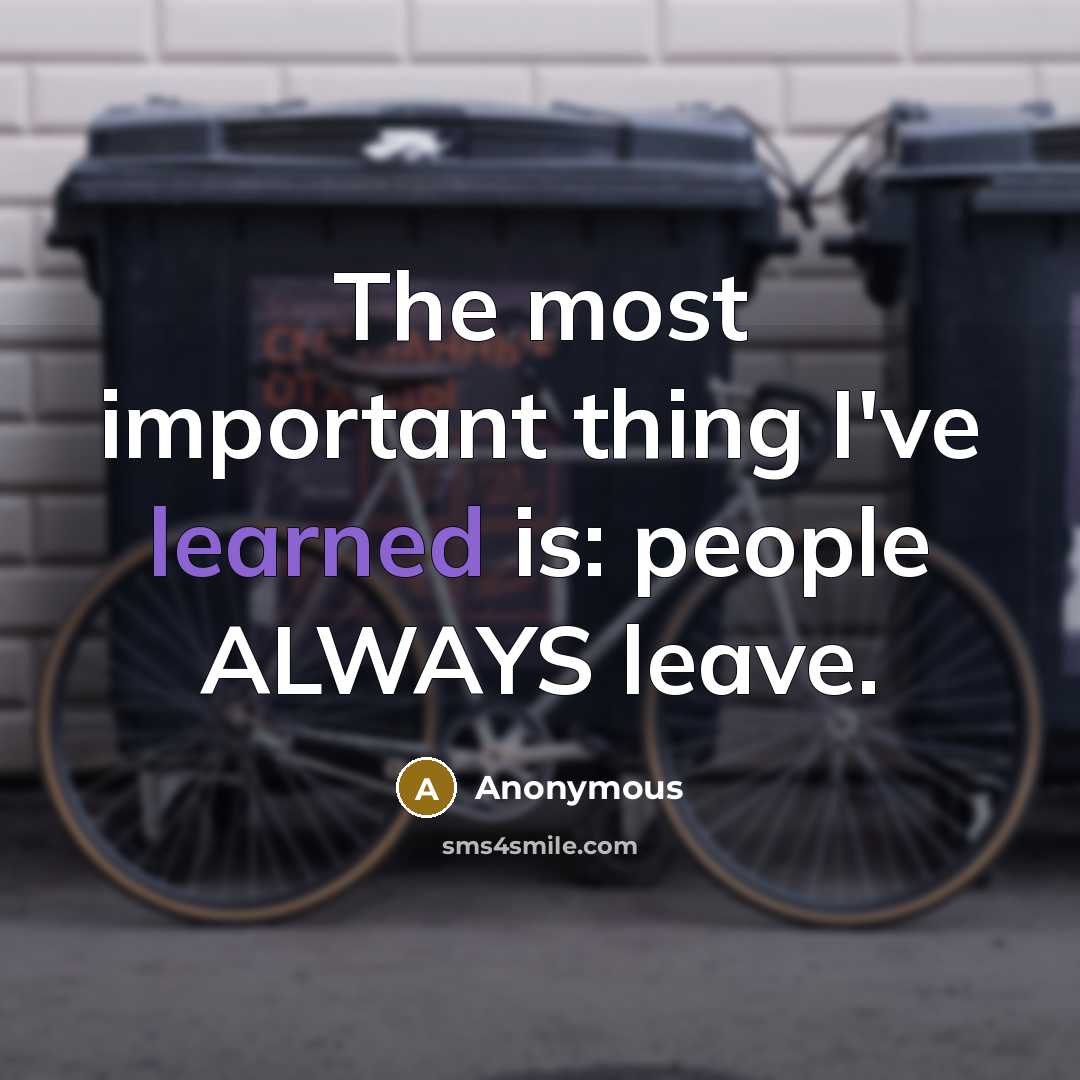 “The most important thing I've learned is: people ALWAYS leave.” quote by Anonymous