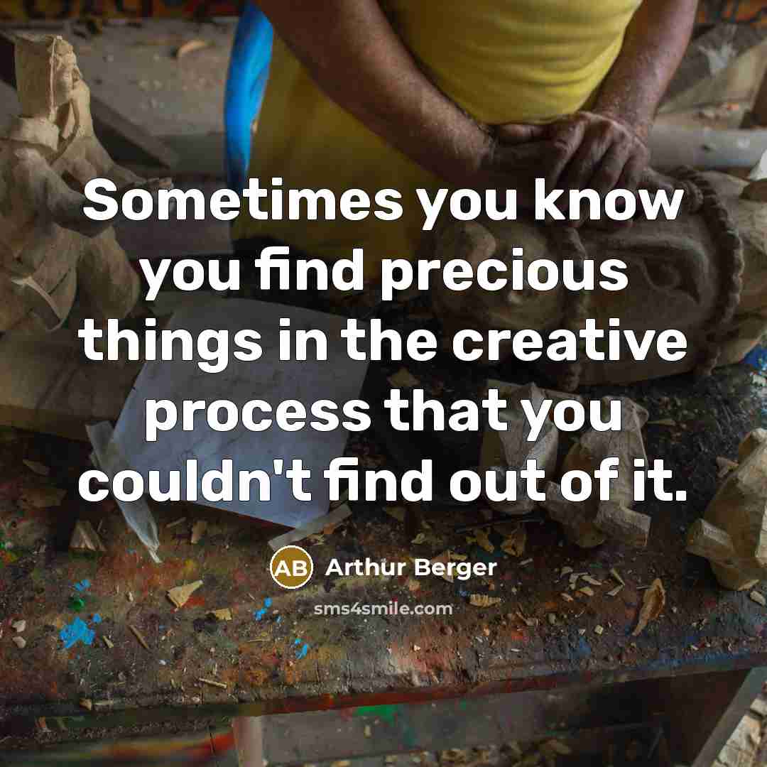 “Sometimes you know you find precious things in the creative process that you couldn't find out of it.” quote by Arthur Berger