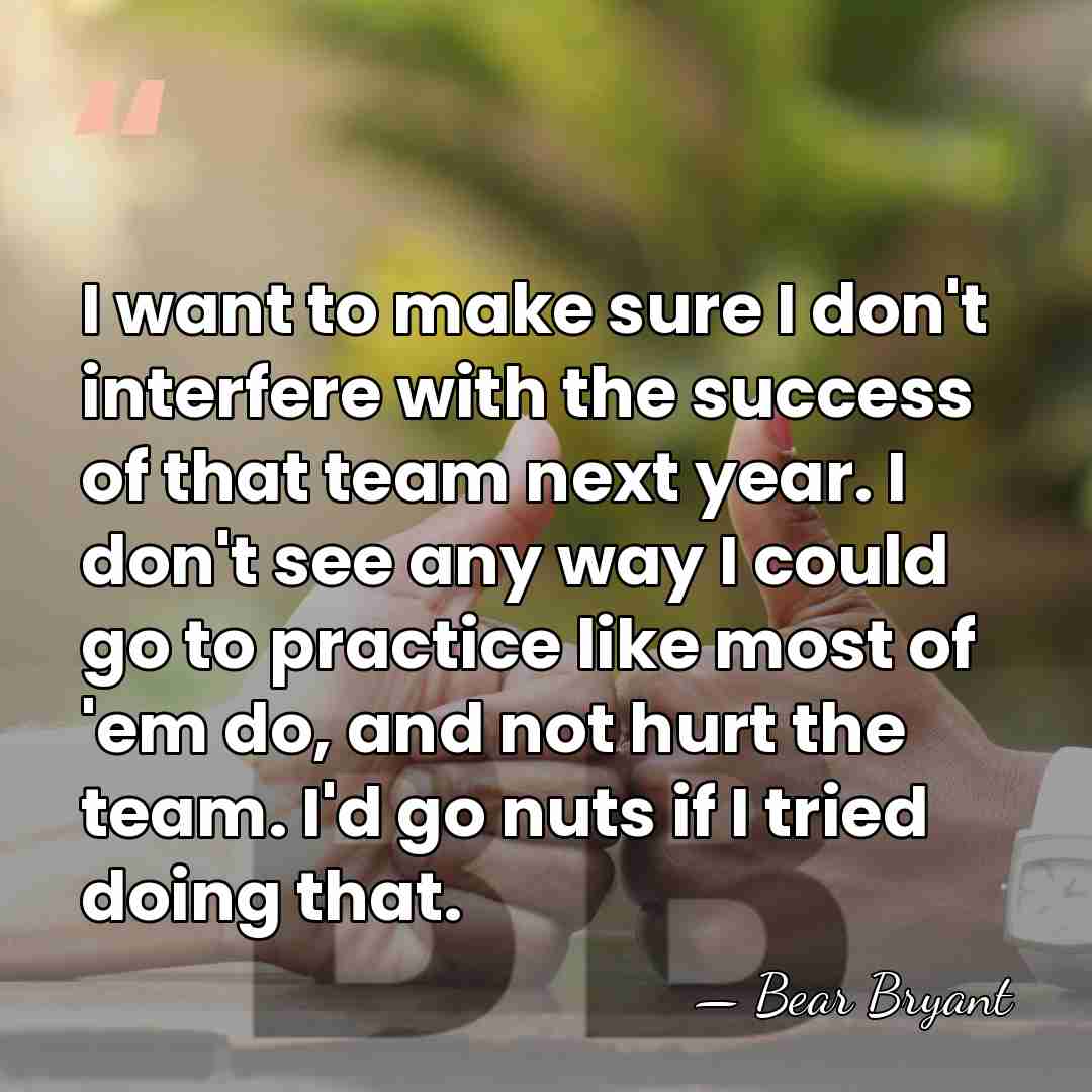 I want to make sure I don't interfere with the success of&hellip; - Bear Bryant