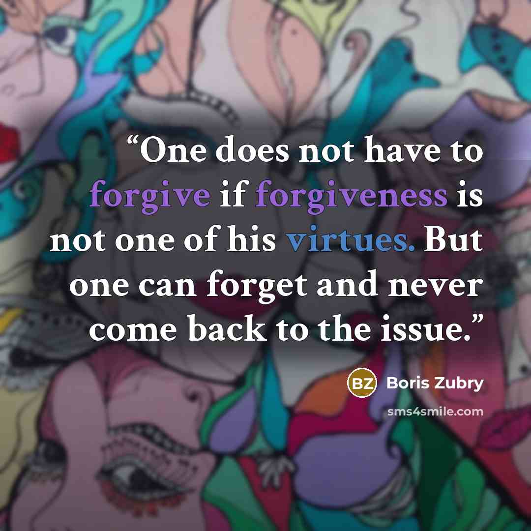 “One does not have to forgive if forgiveness is not one of his virtues. But one can forget and never come back to the issue.” quote by Boris Zubry