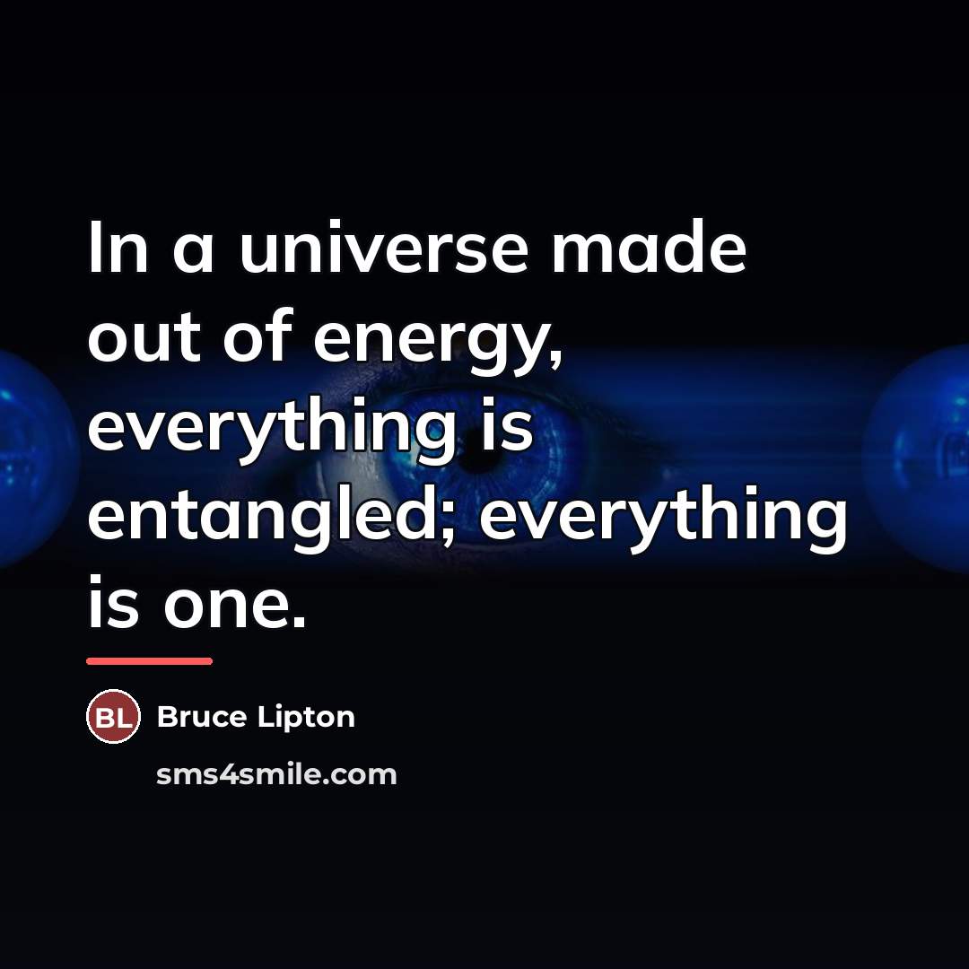“In a universe made out of energy, everything is entangled;…” quote by Bruce Lipton