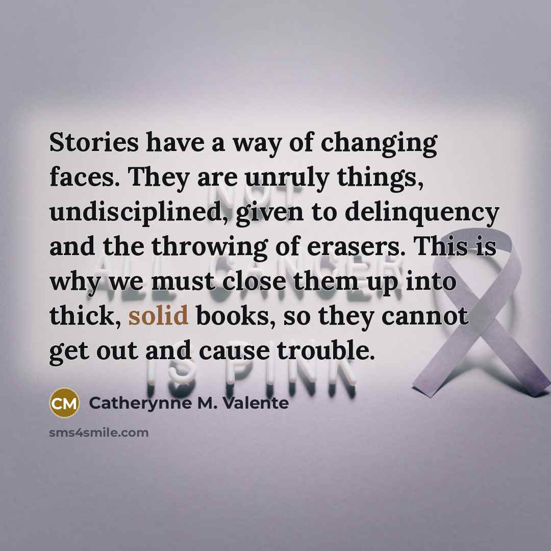 “Stories have a way of changing faces. They are unruly…” quote by Catherynne M. Valente
