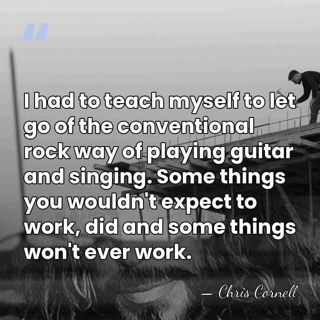 I had to teach myself to let go of the conventional rock&hellip; - Chris Cornell
