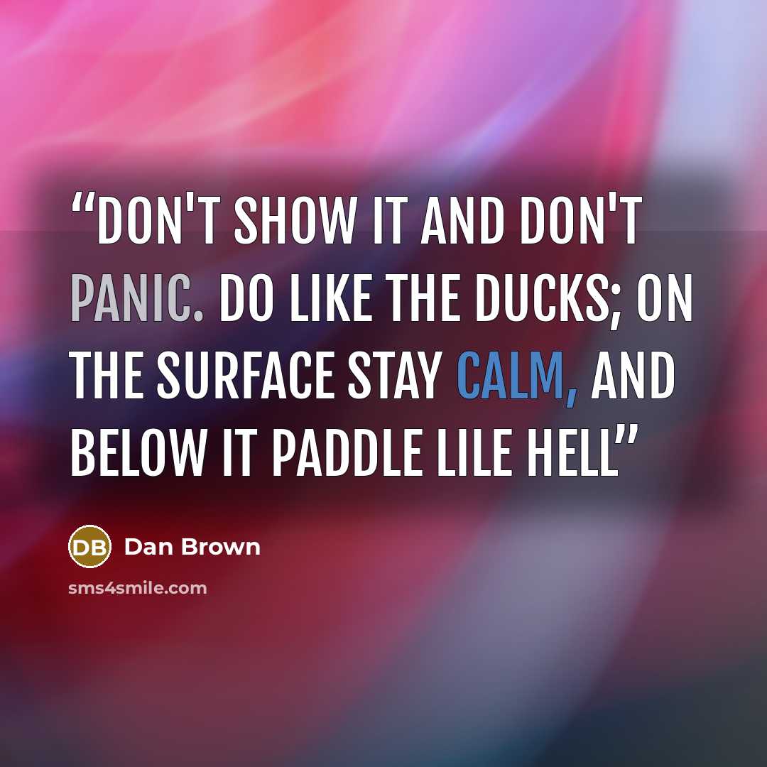“Don't show it and don't panic. Do like the ducks; on the surface stay calm, and below it paddle lile hell” quote by Dan Brown