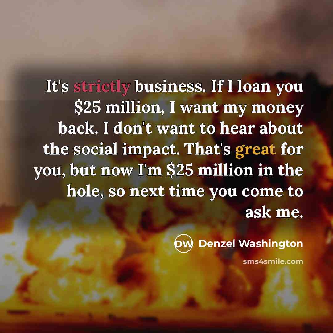 “It's strictly business. If I loan you $25 million, I…” quote by Denzel Washington