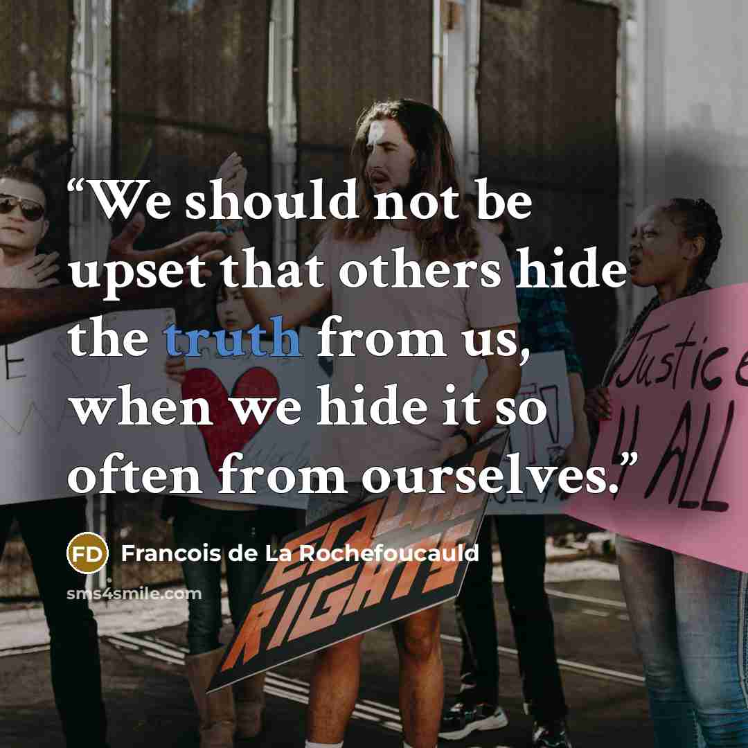 “We should not be upset that others hide the truth from us, when we hide it so often from ourselves.” quote by François de La Rochefoucauld