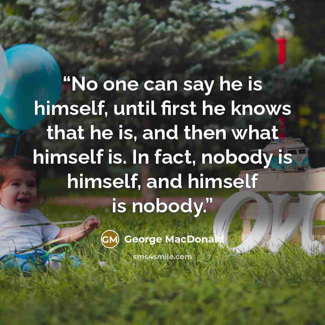 “No one can say he is himself, until first he knows that he is, and then what himself is. In fact, nobody is himself, and himself is nobody.” quote by George MacDonald