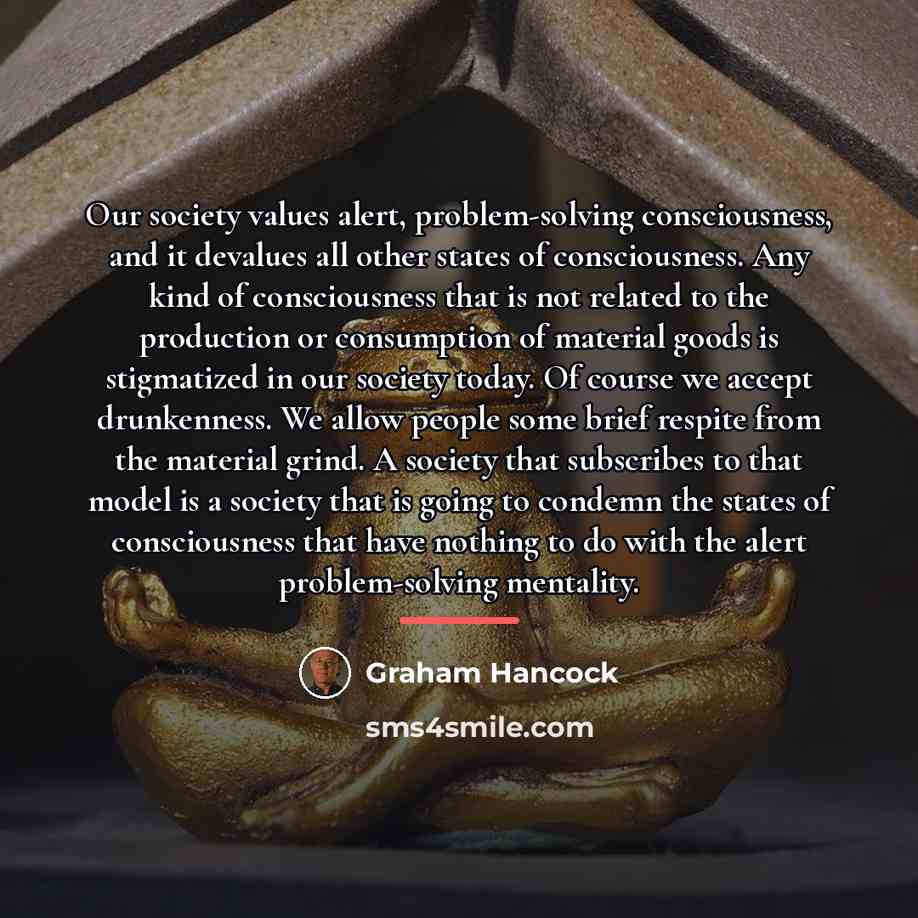 “Our society values alert, problem-solving consciousness, and it devalues all…” quote by Graham Hancock