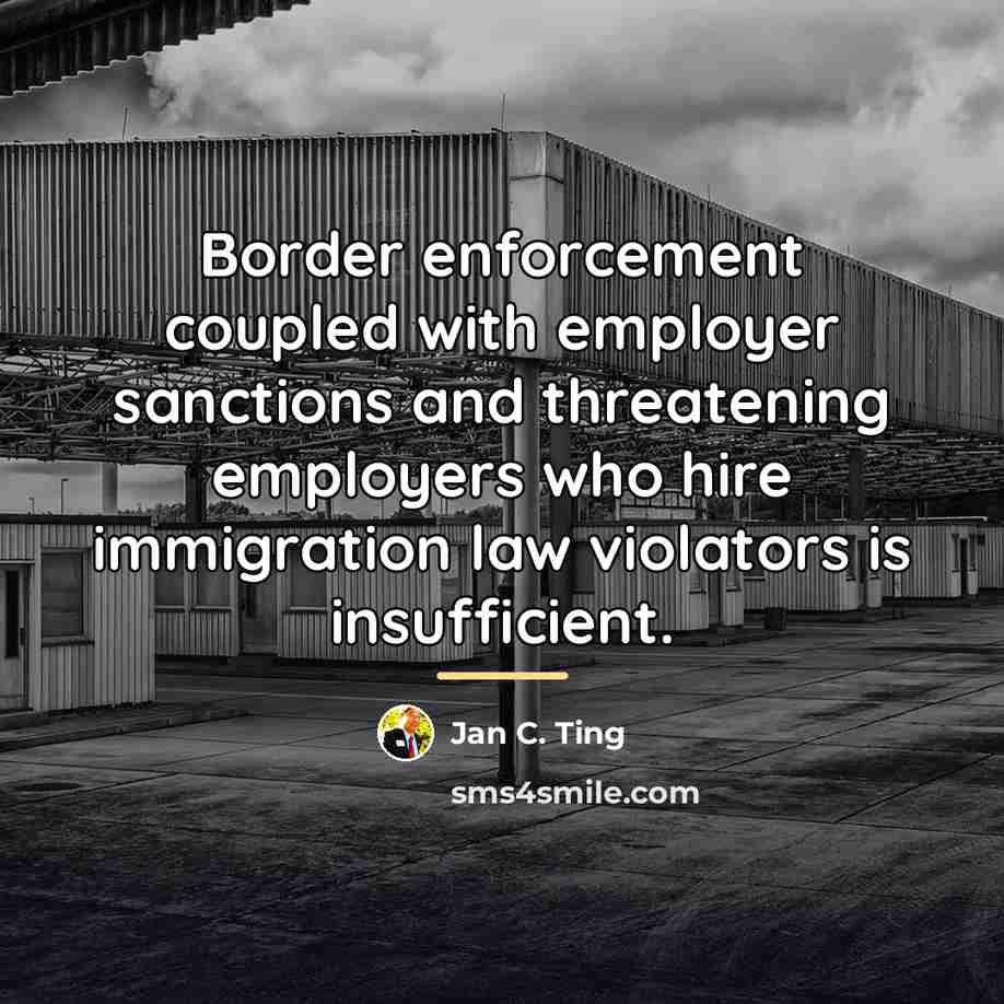 “Border enforcement coupled with employer sanctions and threatening employers who…” quote by Jan C. Ting