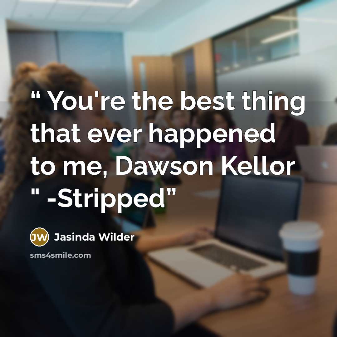 “You're the best thing that ever happened to me, Dawson Kellor " -Stripped” quote by Jasinda Wilder
