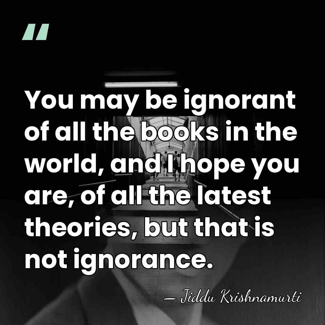 You may be ignorant of all the books in the world, and&hellip; - Jiddu Krishnamurti