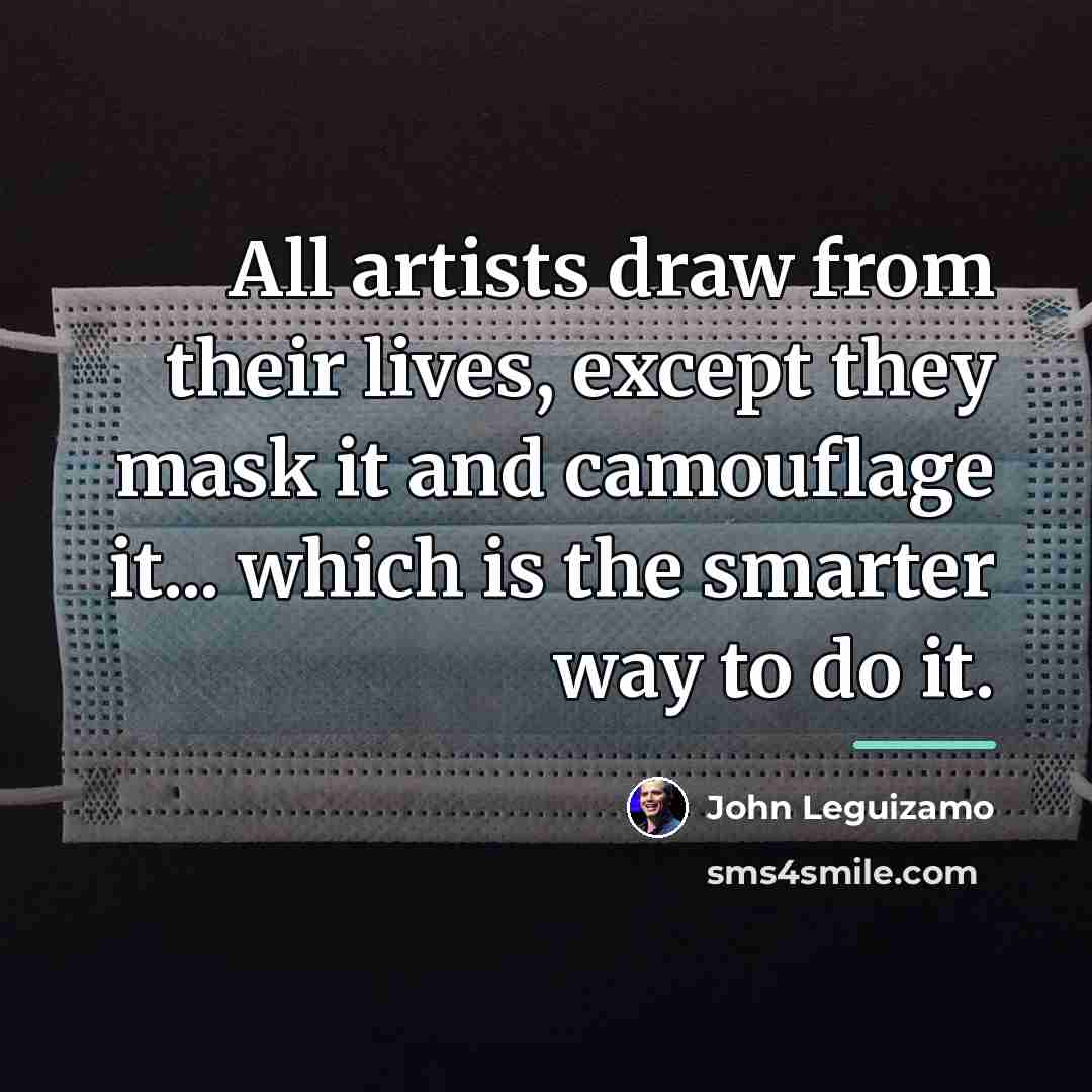 “All artists draw from their lives, except they mask it…” quote by John Leguizamo