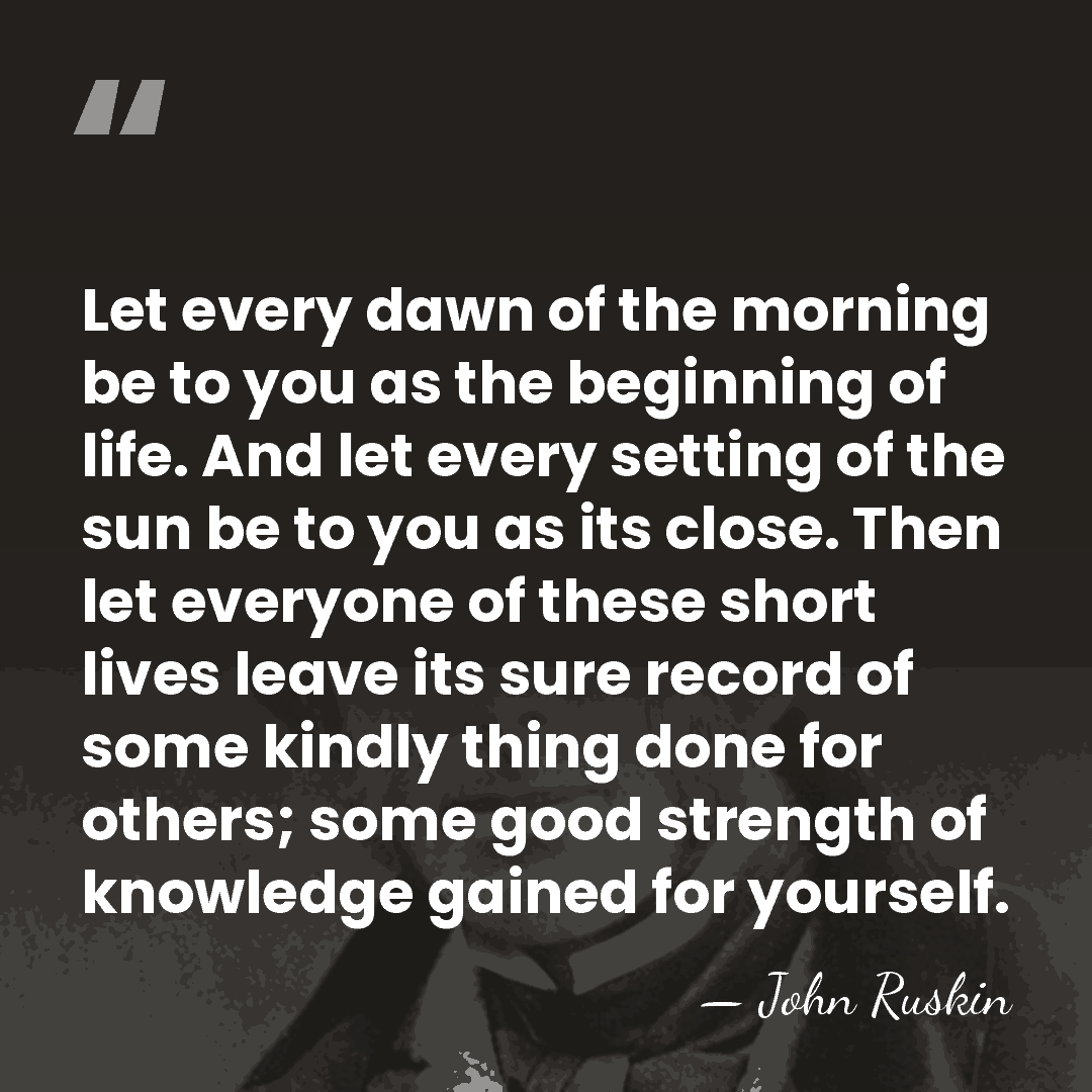 Let every dawn of the morning be to you as the beginning&hellip; - John Ruskin