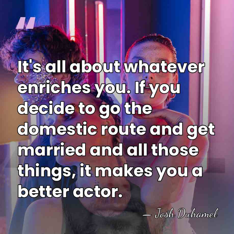 It's all about whatever enriches you. If you decide to go the&hellip; - Josh Duhamel