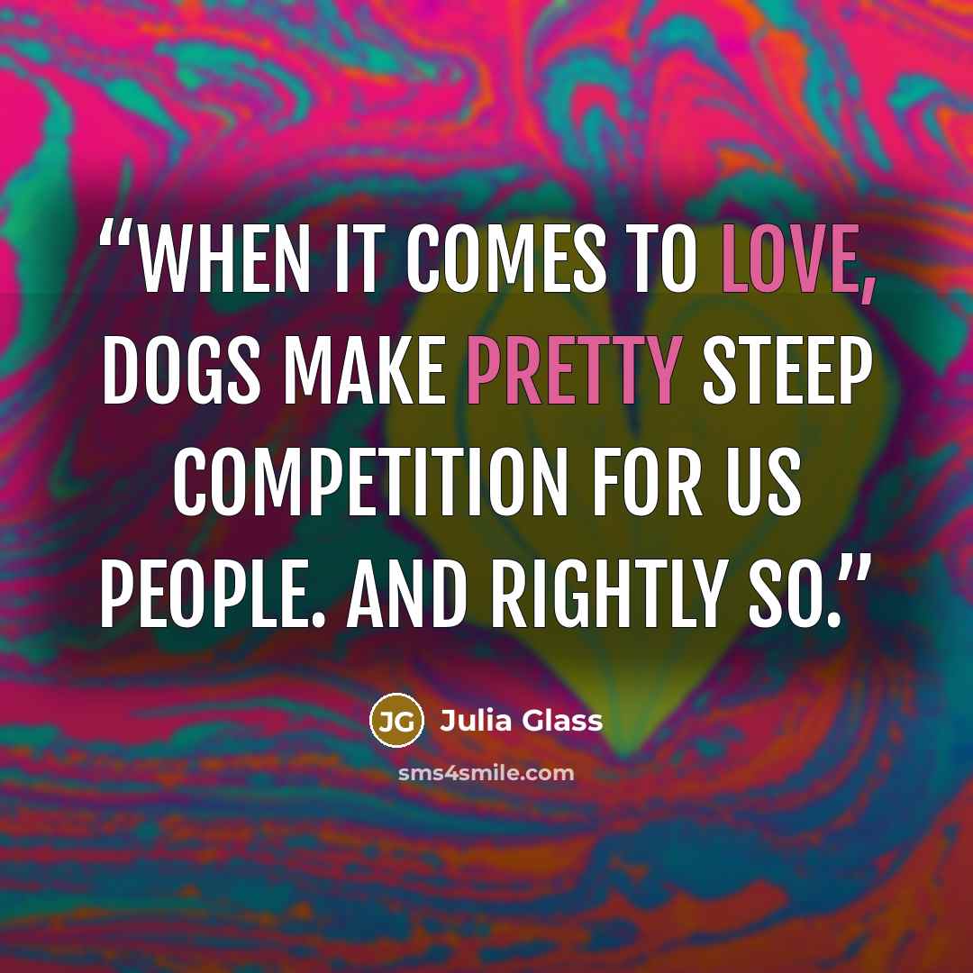 “When it comes to love, dogs make pretty steep competition for us people. And rightly so.” quote by Julia Glass