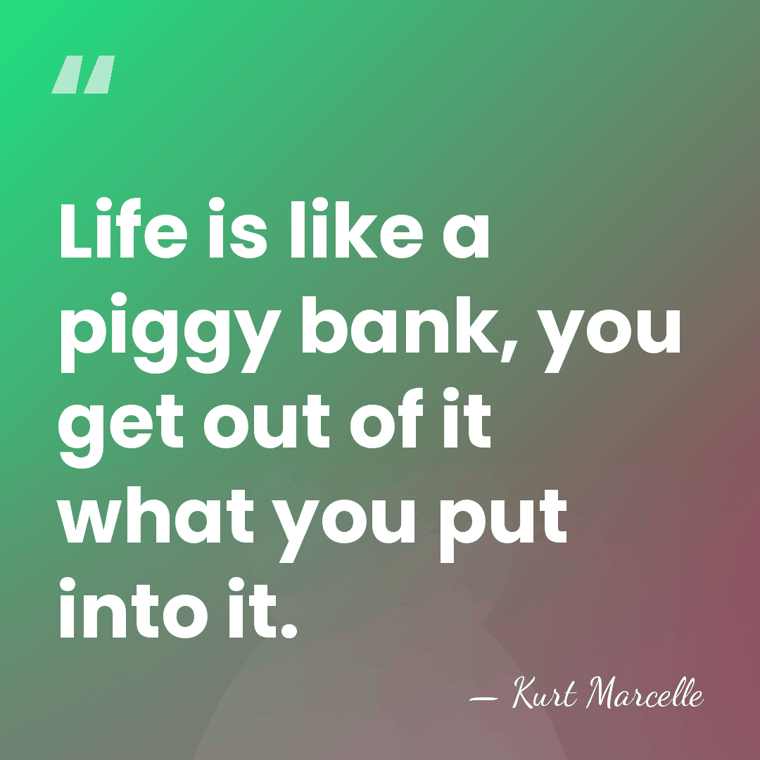 Life is like a piggy bank, you get out of it what&hellip; - Kurt Marcelle