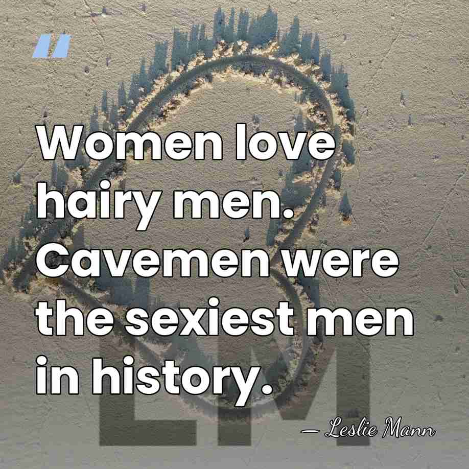 Women love hairy men. Cavemen were the sexiest men in history. - Leslie Mann