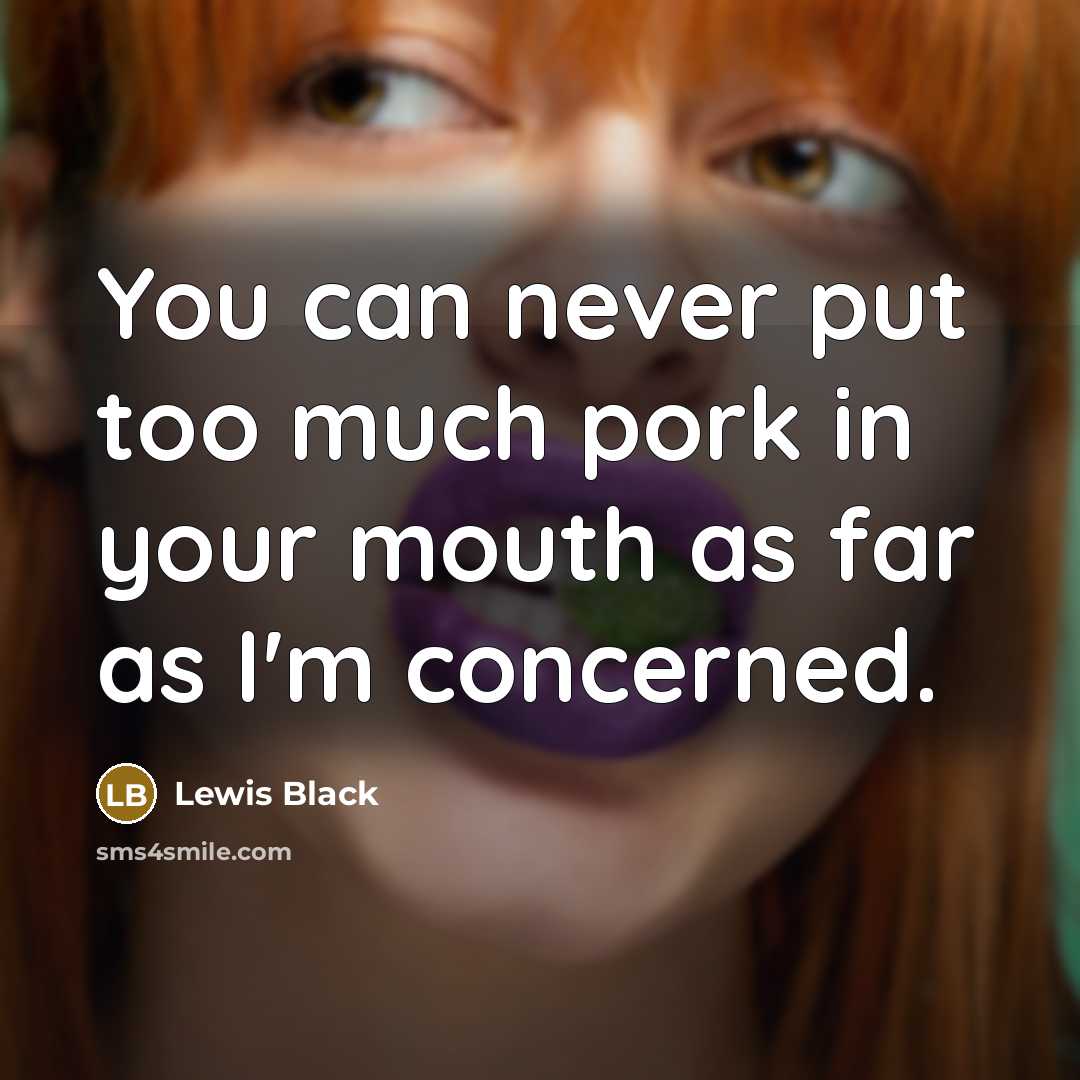 “You can never put too much pork in your mouth…” quote by Lewis Black