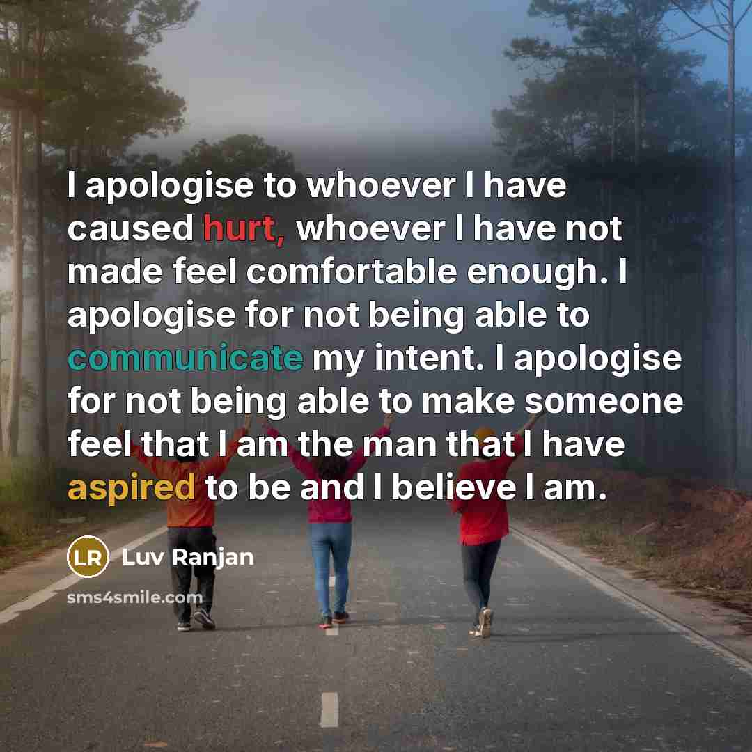 “I apologise to whoever I have caused hurt, whoever I have not made feel comfortable enough. I apologise for not being able to communicate my intent. I apologise for not being able to make someone feel that I am the man that I have aspired to be and I believe I am.” quote by Luv Ranjan