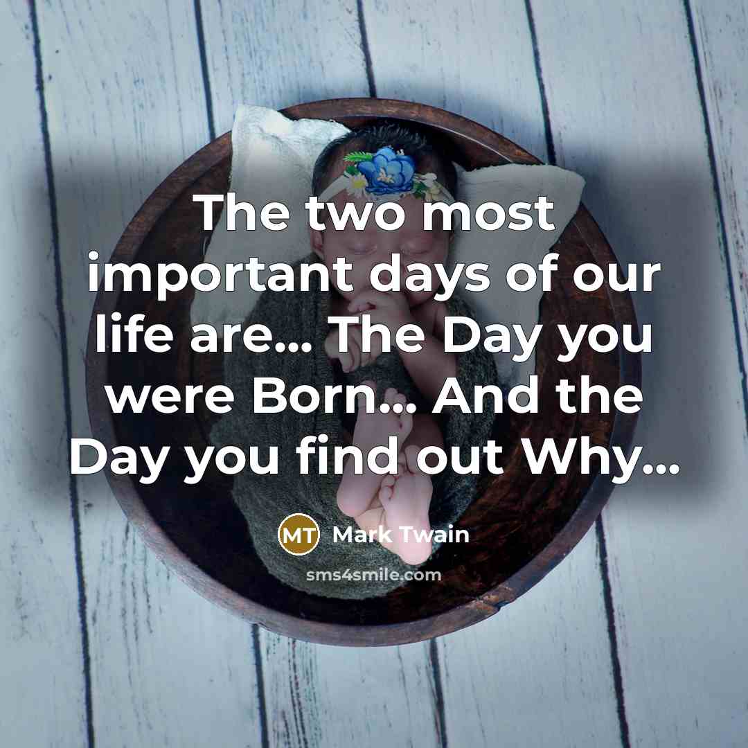 “The two most important days of our life are... The Day you were Born... And the Day you find out Why...” quote by Mark Twain