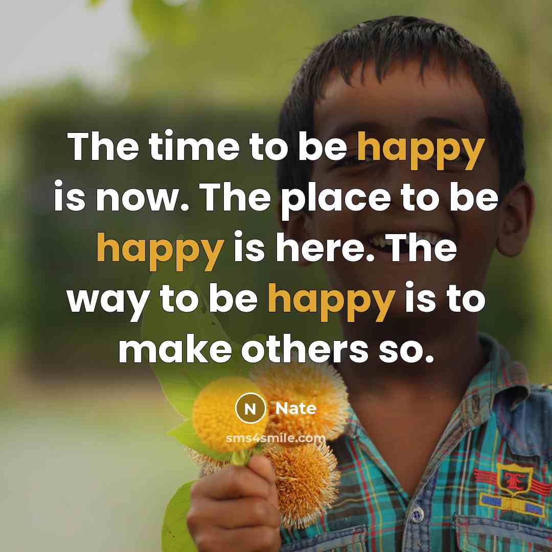 “The time to be happy is now. The place to be happy is here. The way to be happy is to make others so.” quote by Nate