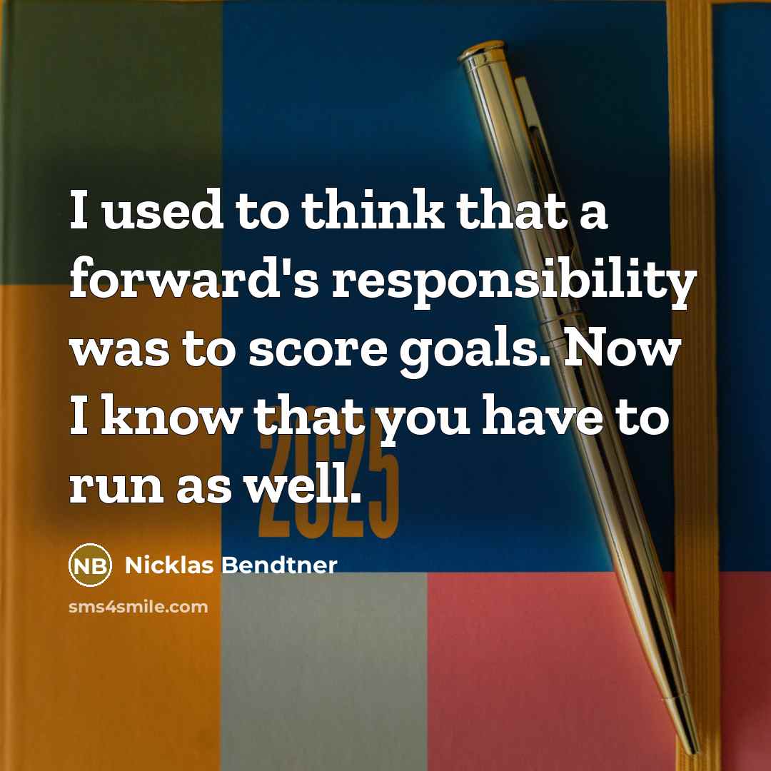 “I used to think that a forward's responsibility was to score goals. Now I know that you have to run as well.” quote by Nicklas Bendtner