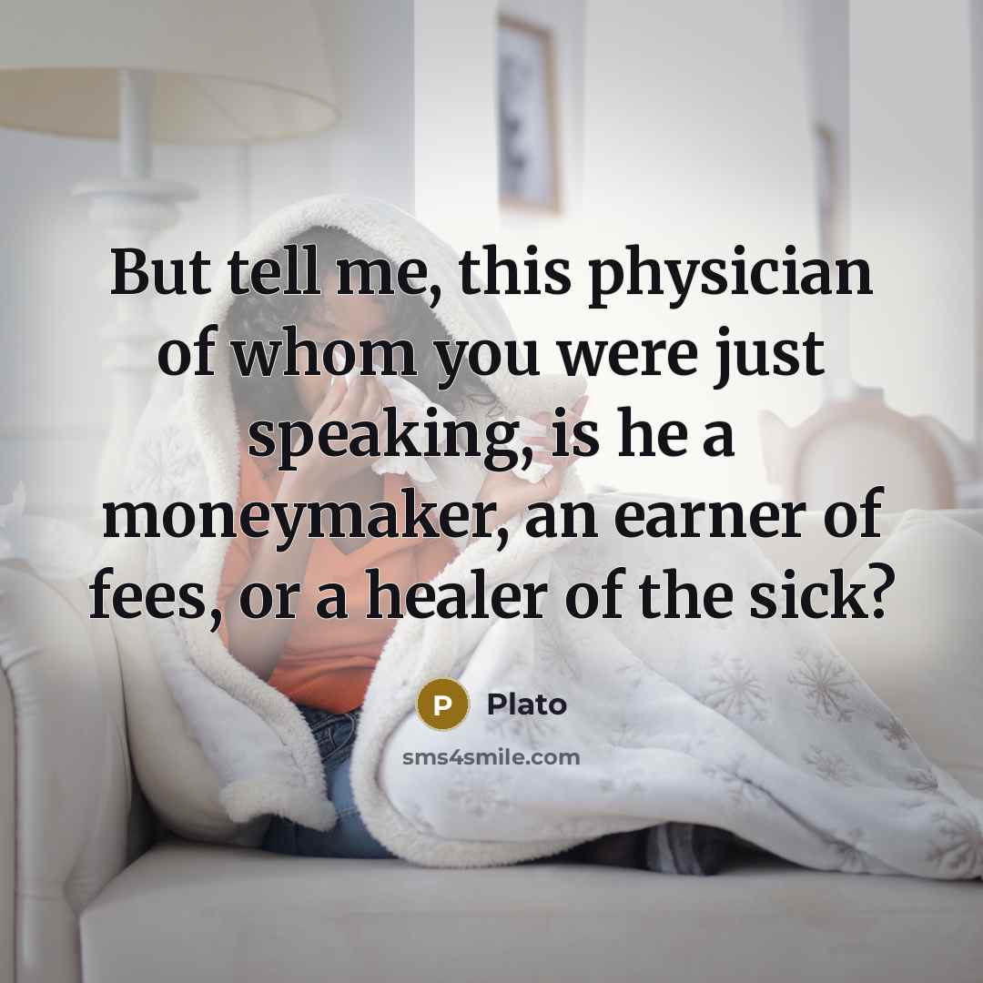 “But tell me, this physician of whom you were just speaking, is he a moneymaker, an earner of fees, or a healer of the sick?” quote by Plato