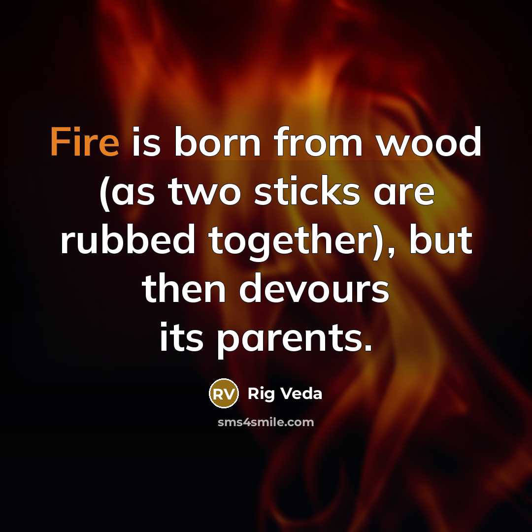 “Fire is born from wood (as two sticks are rubbed…” quote by Rig Veda